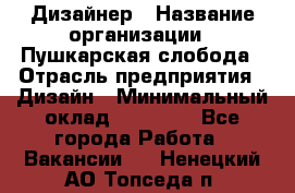 Дизайнер › Название организации ­ Пушкарская слобода › Отрасль предприятия ­ Дизайн › Минимальный оклад ­ 25 000 - Все города Работа » Вакансии   . Ненецкий АО,Топседа п.